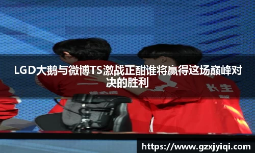 LGD大鹅与微博TS激战正酣谁将赢得这场巅峰对决的胜利
